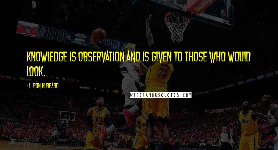 L. Ron Hubbard Quotes: Knowledge is observation and is given to those who would look.
