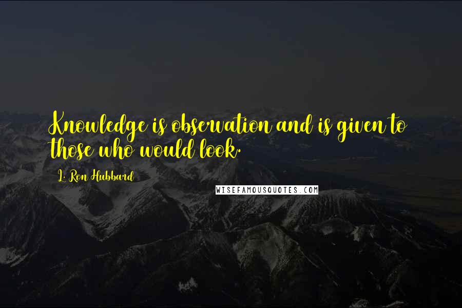 L. Ron Hubbard Quotes: Knowledge is observation and is given to those who would look.