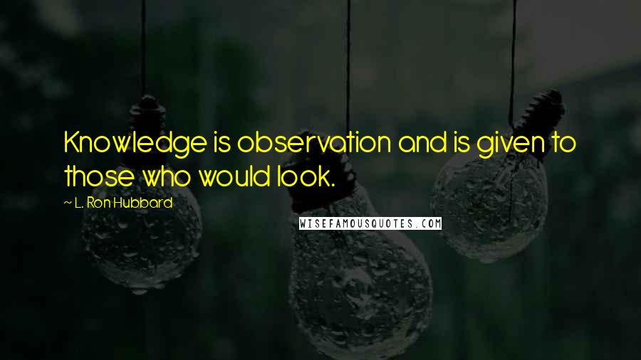 L. Ron Hubbard Quotes: Knowledge is observation and is given to those who would look.
