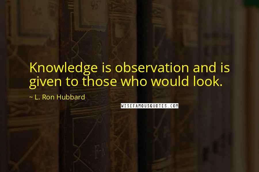L. Ron Hubbard Quotes: Knowledge is observation and is given to those who would look.