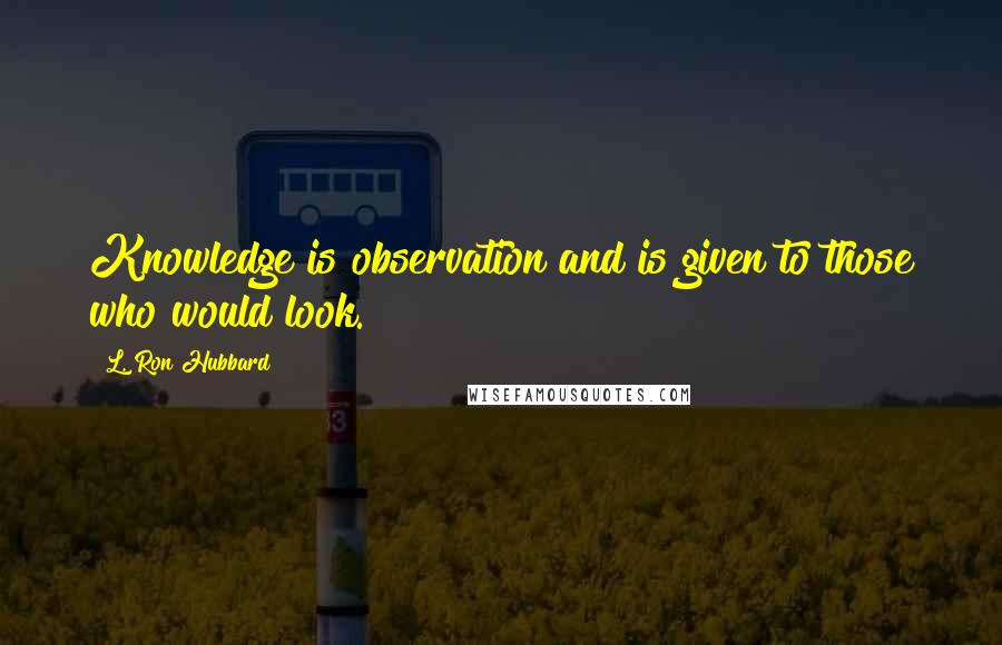 L. Ron Hubbard Quotes: Knowledge is observation and is given to those who would look.