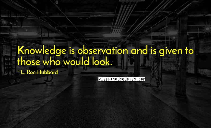 L. Ron Hubbard Quotes: Knowledge is observation and is given to those who would look.