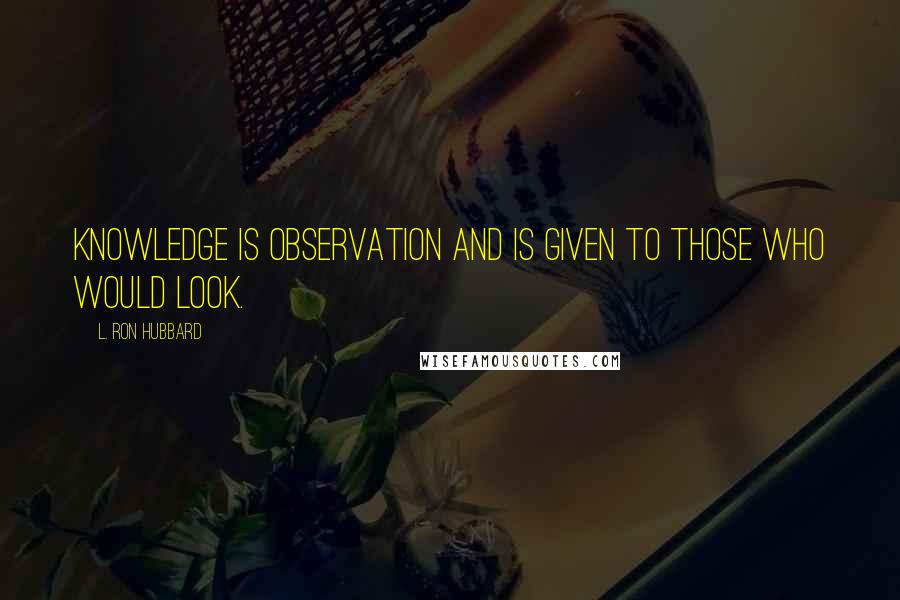 L. Ron Hubbard Quotes: Knowledge is observation and is given to those who would look.
