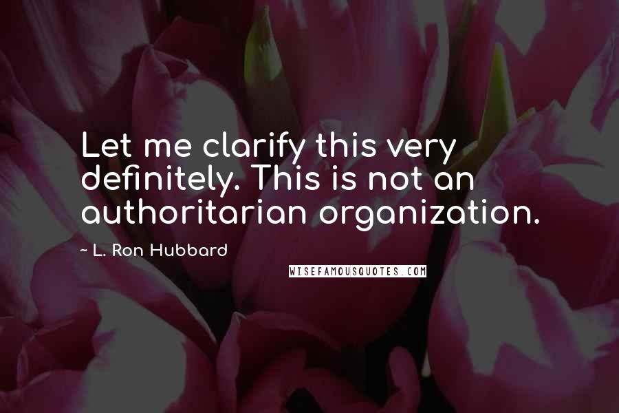 L. Ron Hubbard Quotes: Let me clarify this very definitely. This is not an authoritarian organization.