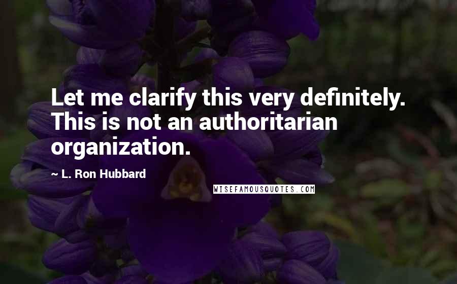 L. Ron Hubbard Quotes: Let me clarify this very definitely. This is not an authoritarian organization.