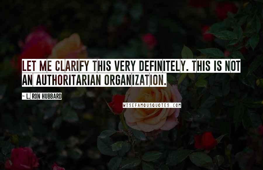 L. Ron Hubbard Quotes: Let me clarify this very definitely. This is not an authoritarian organization.