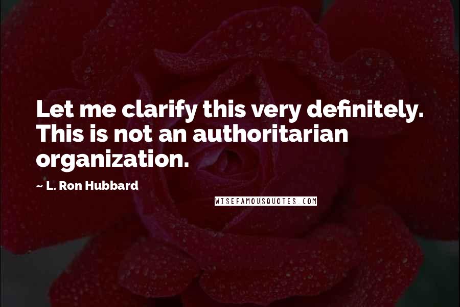 L. Ron Hubbard Quotes: Let me clarify this very definitely. This is not an authoritarian organization.