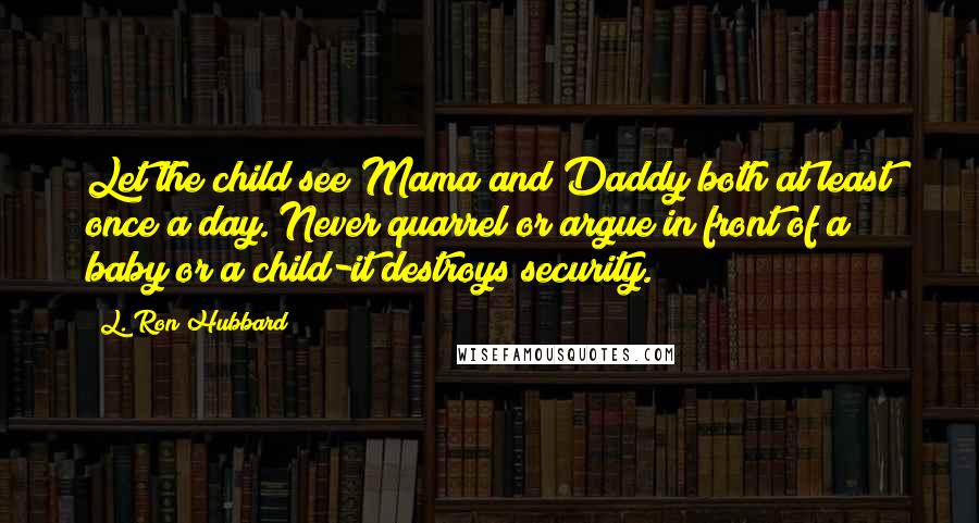 L. Ron Hubbard Quotes: Let the child see Mama and Daddy both at least once a day. Never quarrel or argue in front of a baby or a child-it destroys security.