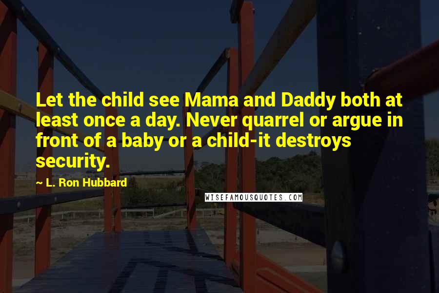 L. Ron Hubbard Quotes: Let the child see Mama and Daddy both at least once a day. Never quarrel or argue in front of a baby or a child-it destroys security.
