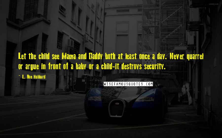 L. Ron Hubbard Quotes: Let the child see Mama and Daddy both at least once a day. Never quarrel or argue in front of a baby or a child-it destroys security.