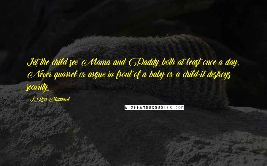 L. Ron Hubbard Quotes: Let the child see Mama and Daddy both at least once a day. Never quarrel or argue in front of a baby or a child-it destroys security.