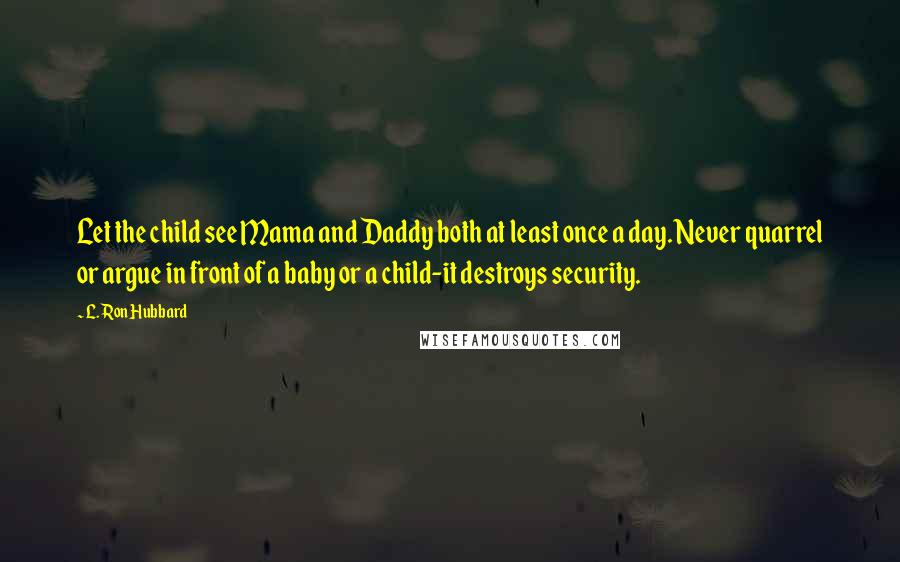 L. Ron Hubbard Quotes: Let the child see Mama and Daddy both at least once a day. Never quarrel or argue in front of a baby or a child-it destroys security.