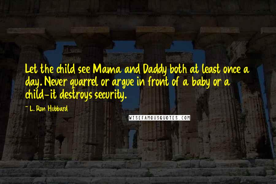 L. Ron Hubbard Quotes: Let the child see Mama and Daddy both at least once a day. Never quarrel or argue in front of a baby or a child-it destroys security.