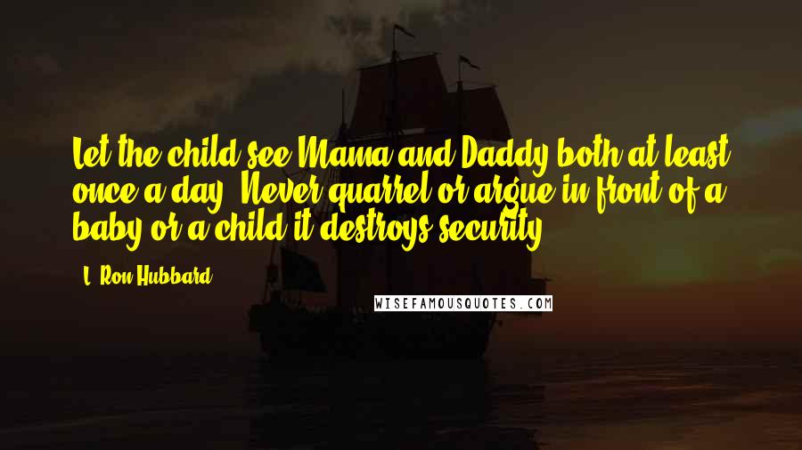 L. Ron Hubbard Quotes: Let the child see Mama and Daddy both at least once a day. Never quarrel or argue in front of a baby or a child-it destroys security.