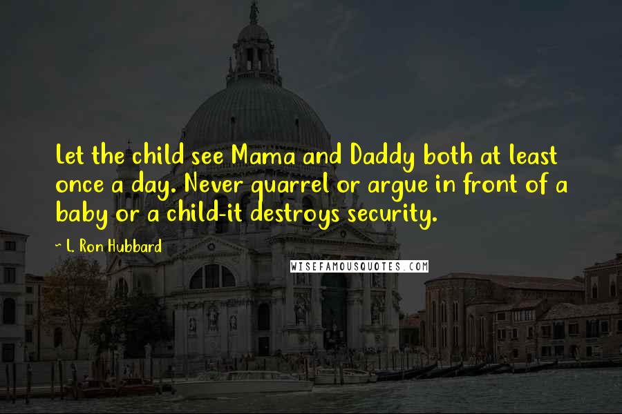 L. Ron Hubbard Quotes: Let the child see Mama and Daddy both at least once a day. Never quarrel or argue in front of a baby or a child-it destroys security.