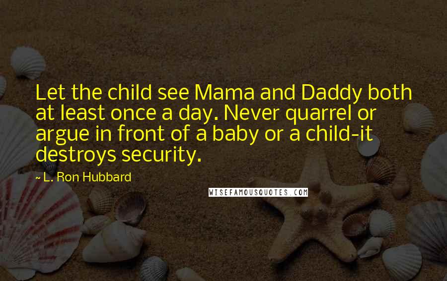 L. Ron Hubbard Quotes: Let the child see Mama and Daddy both at least once a day. Never quarrel or argue in front of a baby or a child-it destroys security.