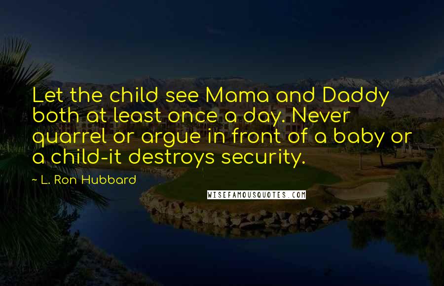 L. Ron Hubbard Quotes: Let the child see Mama and Daddy both at least once a day. Never quarrel or argue in front of a baby or a child-it destroys security.