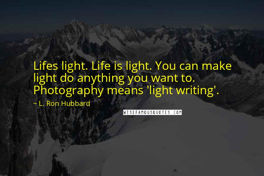 L. Ron Hubbard Quotes: Lifes light. Life is light. You can make light do anything you want to. Photography means 'light writing'.