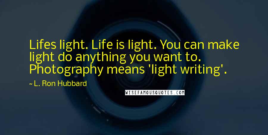 L. Ron Hubbard Quotes: Lifes light. Life is light. You can make light do anything you want to. Photography means 'light writing'.