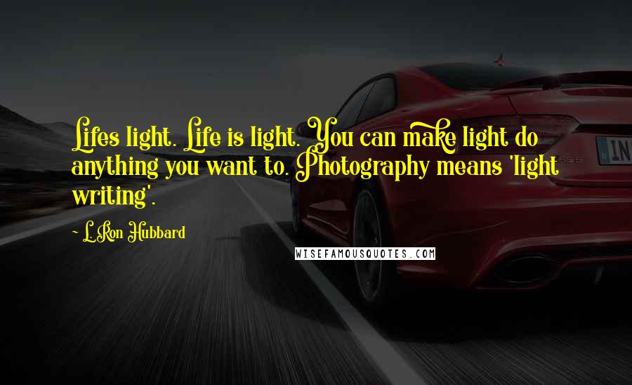 L. Ron Hubbard Quotes: Lifes light. Life is light. You can make light do anything you want to. Photography means 'light writing'.