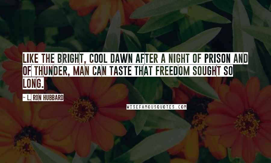 L. Ron Hubbard Quotes: Like the bright, cool dawn after a night of prison and of thunder, Man can taste that freedom sought so long.