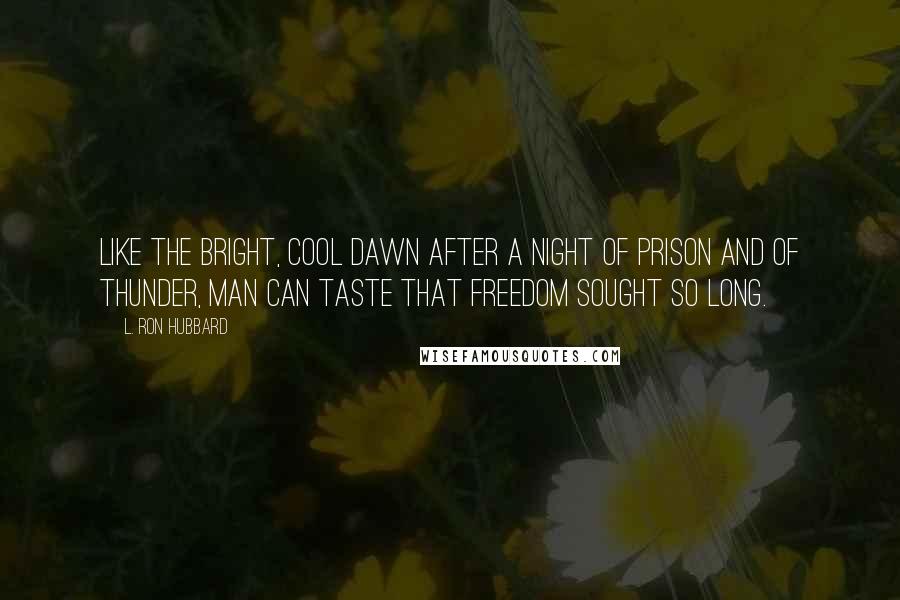 L. Ron Hubbard Quotes: Like the bright, cool dawn after a night of prison and of thunder, Man can taste that freedom sought so long.