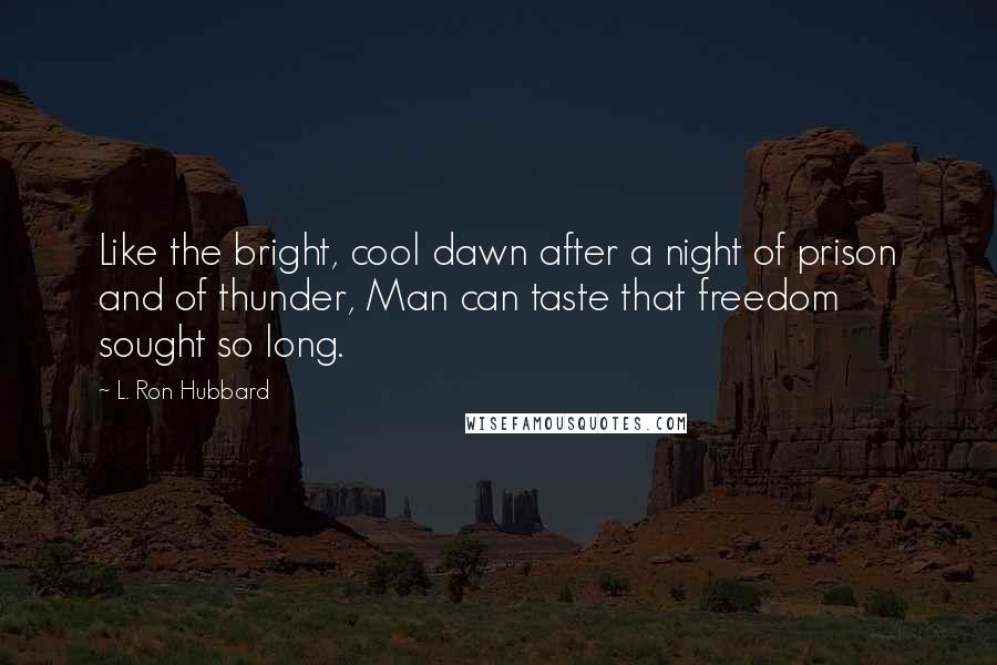 L. Ron Hubbard Quotes: Like the bright, cool dawn after a night of prison and of thunder, Man can taste that freedom sought so long.