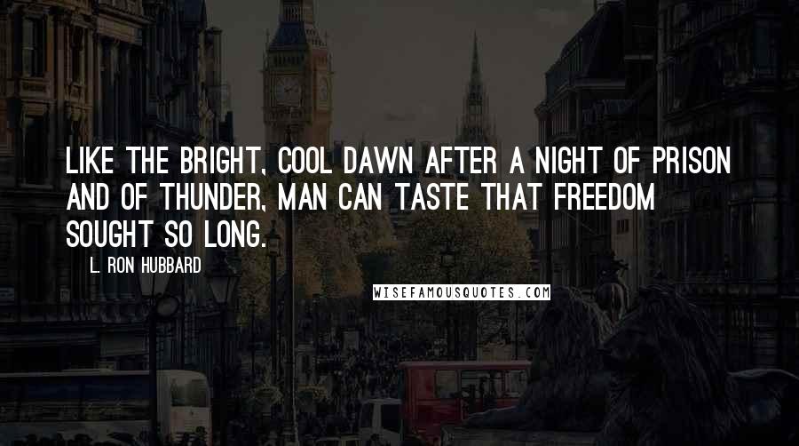 L. Ron Hubbard Quotes: Like the bright, cool dawn after a night of prison and of thunder, Man can taste that freedom sought so long.