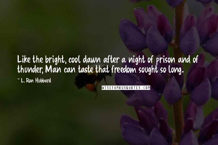 L. Ron Hubbard Quotes: Like the bright, cool dawn after a night of prison and of thunder, Man can taste that freedom sought so long.