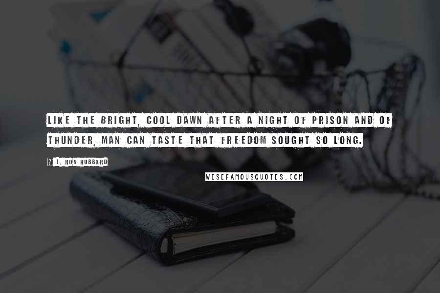 L. Ron Hubbard Quotes: Like the bright, cool dawn after a night of prison and of thunder, Man can taste that freedom sought so long.