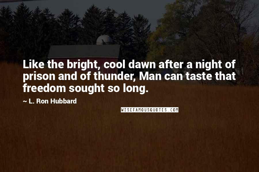 L. Ron Hubbard Quotes: Like the bright, cool dawn after a night of prison and of thunder, Man can taste that freedom sought so long.