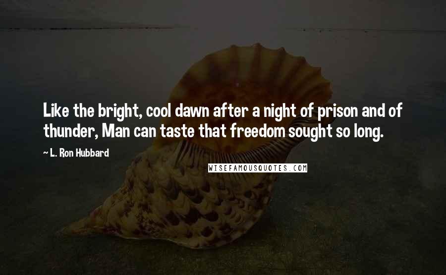 L. Ron Hubbard Quotes: Like the bright, cool dawn after a night of prison and of thunder, Man can taste that freedom sought so long.