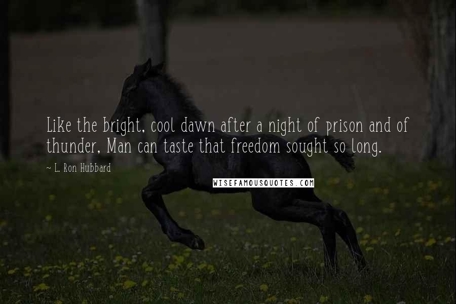 L. Ron Hubbard Quotes: Like the bright, cool dawn after a night of prison and of thunder, Man can taste that freedom sought so long.