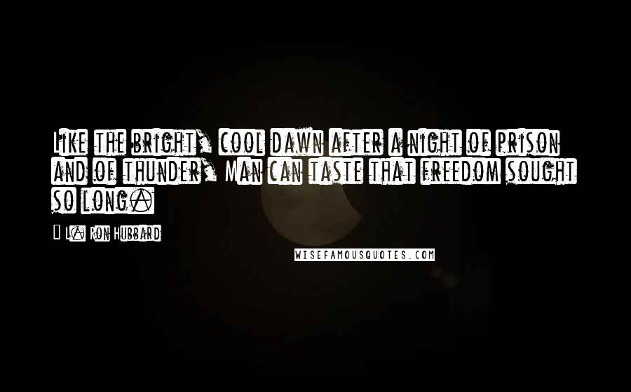 L. Ron Hubbard Quotes: Like the bright, cool dawn after a night of prison and of thunder, Man can taste that freedom sought so long.