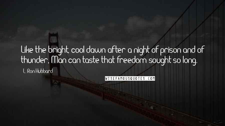 L. Ron Hubbard Quotes: Like the bright, cool dawn after a night of prison and of thunder, Man can taste that freedom sought so long.