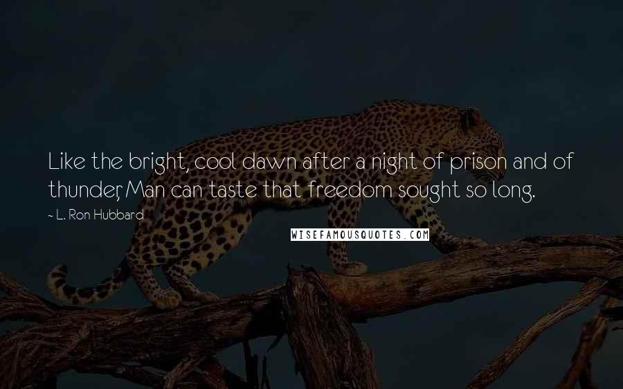 L. Ron Hubbard Quotes: Like the bright, cool dawn after a night of prison and of thunder, Man can taste that freedom sought so long.