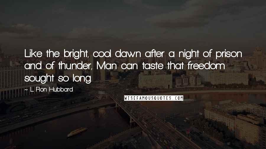 L. Ron Hubbard Quotes: Like the bright, cool dawn after a night of prison and of thunder, Man can taste that freedom sought so long.