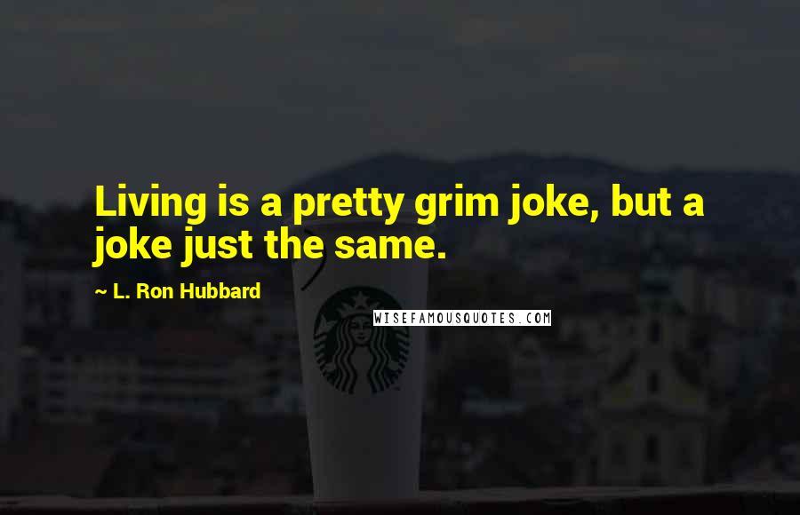 L. Ron Hubbard Quotes: Living is a pretty grim joke, but a joke just the same.