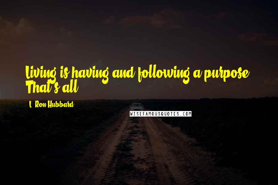 L. Ron Hubbard Quotes: Living is having and following a purpose. That's all.