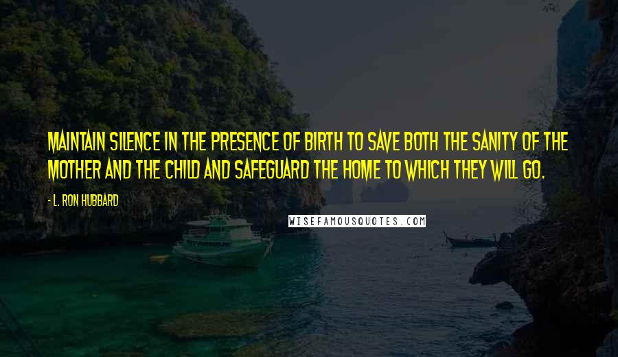 L. Ron Hubbard Quotes: Maintain silence in the presence of birth to save both the sanity of the mother and the child and safeguard the home to which they will go.