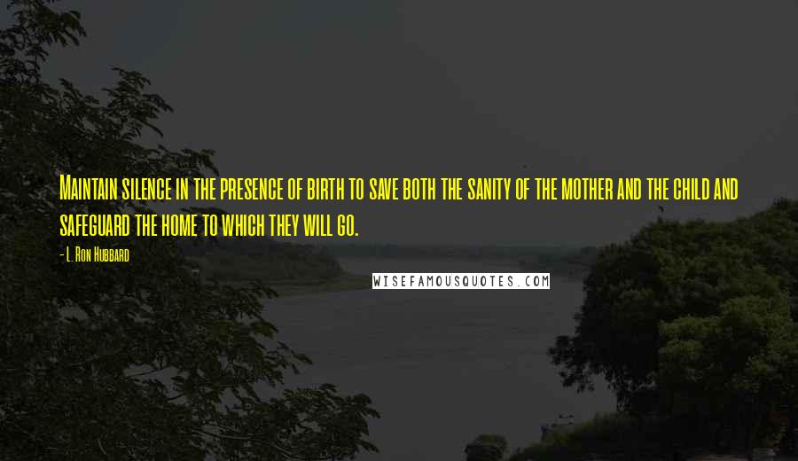 L. Ron Hubbard Quotes: Maintain silence in the presence of birth to save both the sanity of the mother and the child and safeguard the home to which they will go.