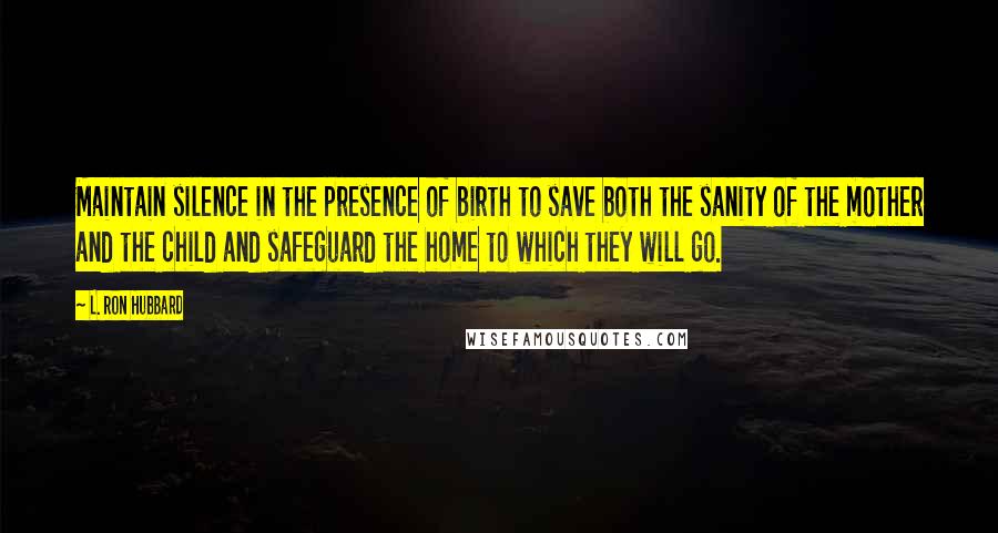 L. Ron Hubbard Quotes: Maintain silence in the presence of birth to save both the sanity of the mother and the child and safeguard the home to which they will go.