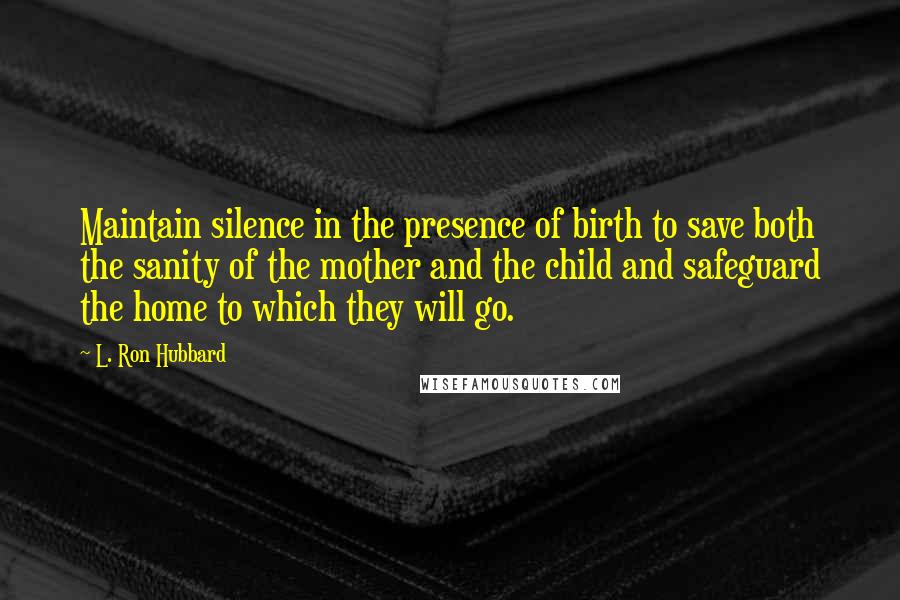 L. Ron Hubbard Quotes: Maintain silence in the presence of birth to save both the sanity of the mother and the child and safeguard the home to which they will go.