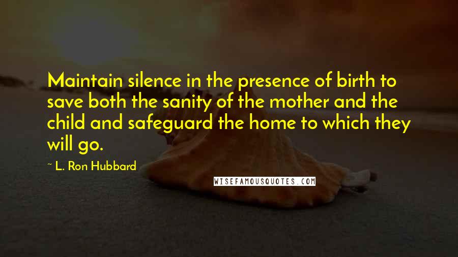 L. Ron Hubbard Quotes: Maintain silence in the presence of birth to save both the sanity of the mother and the child and safeguard the home to which they will go.