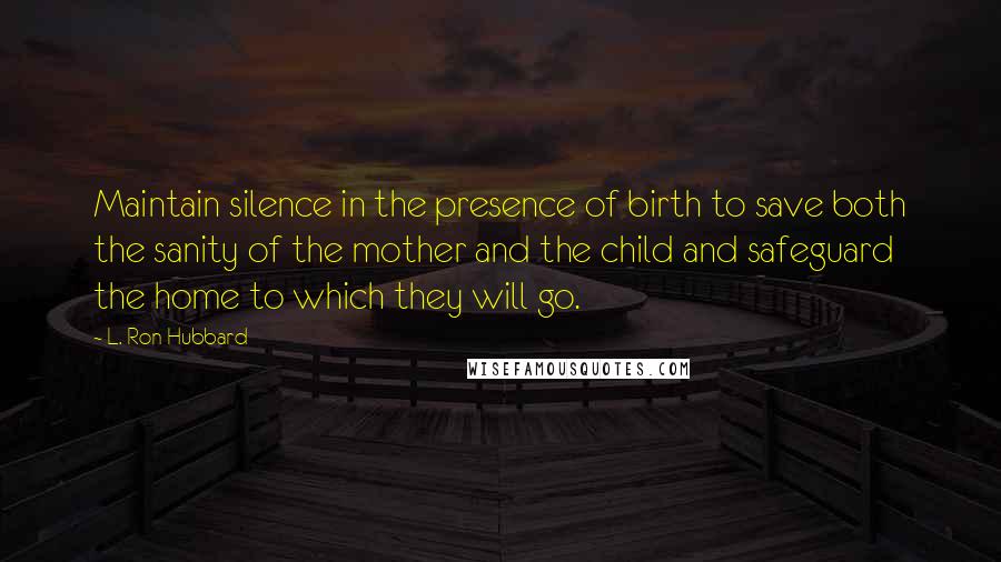 L. Ron Hubbard Quotes: Maintain silence in the presence of birth to save both the sanity of the mother and the child and safeguard the home to which they will go.