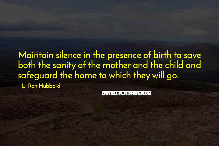 L. Ron Hubbard Quotes: Maintain silence in the presence of birth to save both the sanity of the mother and the child and safeguard the home to which they will go.