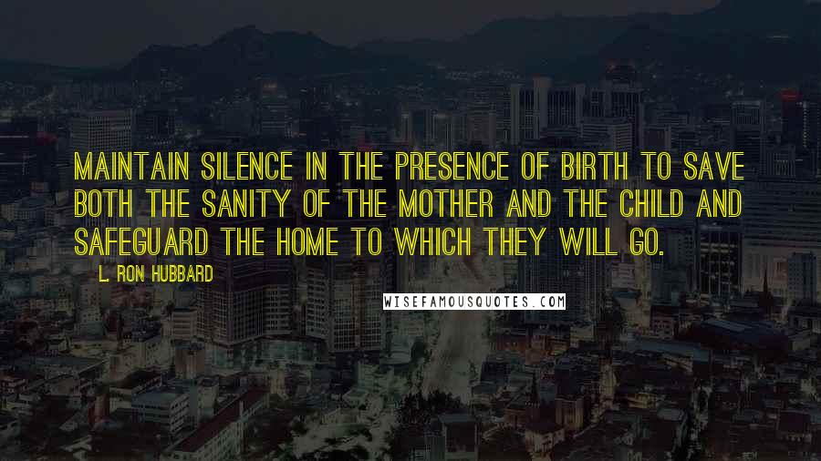 L. Ron Hubbard Quotes: Maintain silence in the presence of birth to save both the sanity of the mother and the child and safeguard the home to which they will go.