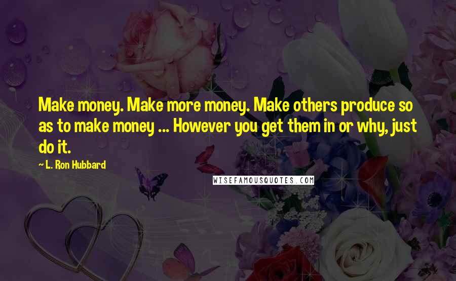 L. Ron Hubbard Quotes: Make money. Make more money. Make others produce so as to make money ... However you get them in or why, just do it.