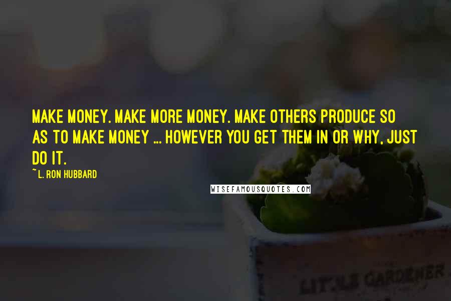 L. Ron Hubbard Quotes: Make money. Make more money. Make others produce so as to make money ... However you get them in or why, just do it.