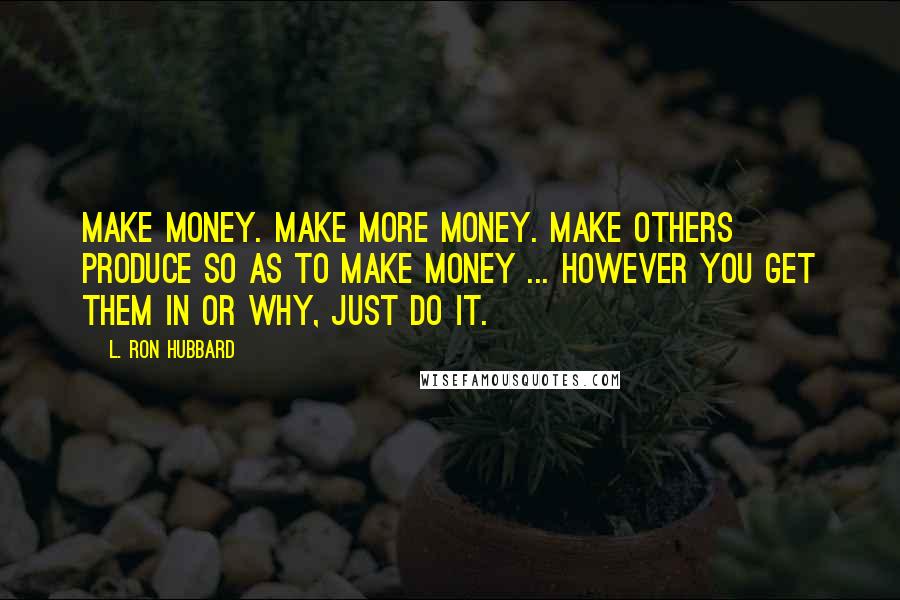 L. Ron Hubbard Quotes: Make money. Make more money. Make others produce so as to make money ... However you get them in or why, just do it.